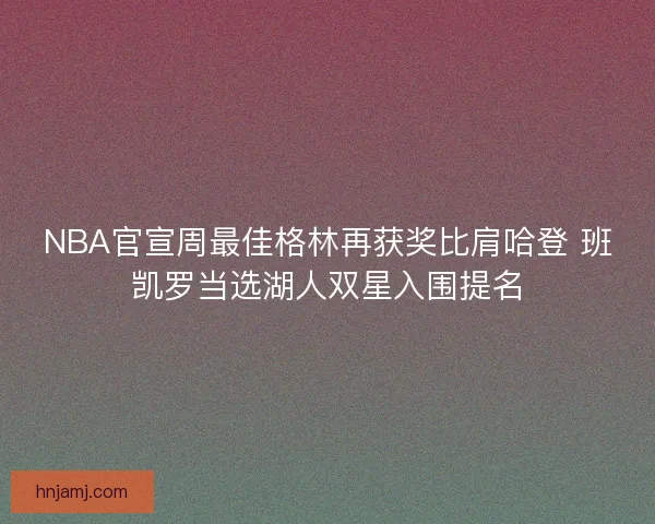 NBA官宣周最佳格林再获奖比肩哈登 班凯罗当选湖人双星入围提名